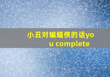 小丑对蝙蝠侠的话you complete